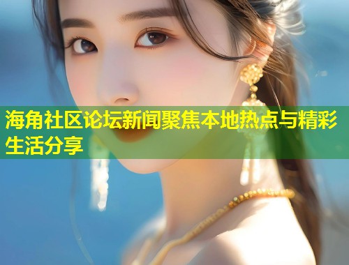 海角社区论坛新闻聚焦本地热点与精彩生活分享