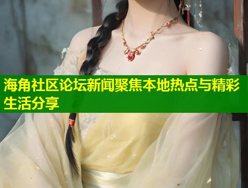海角社区论坛新闻聚焦本地热点与精彩生活分享  第2张