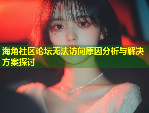海角社区论坛无法访问原因分析与解决方案探讨