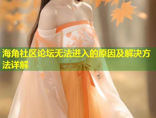 海角社区论坛无法进入的原因及解决方法详解