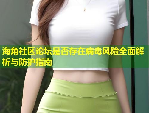 海角社区论坛是否存在病毒风险全面解析与防护指南