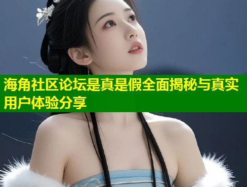 海角社区论坛是真是假全面揭秘与真实用户体验分享