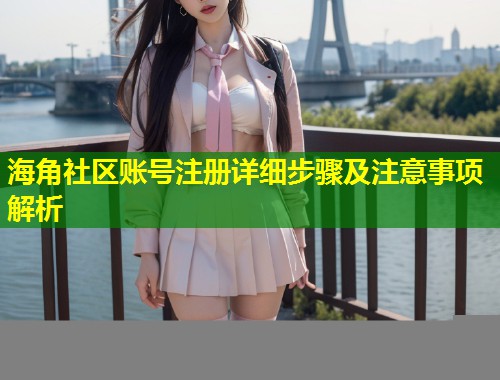 海角社区账号注册详细步骤及注意事项解析
