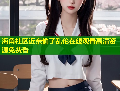 海角社区近亲偷子乱伦在线观看高清资源免费看  第2张