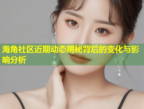 海角社区近期动态揭秘背后的变化与影响分析
