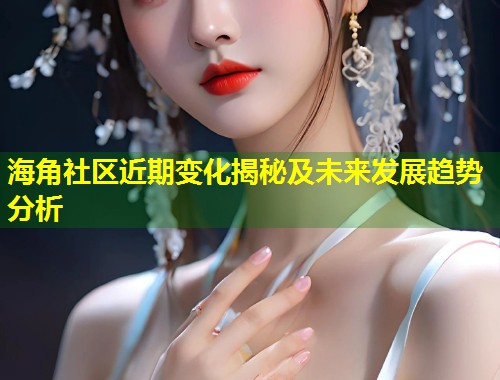 海角社区近期变化揭秘及未来发展趋势分析