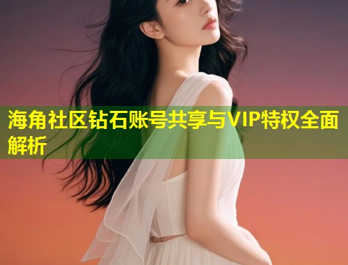 海角社区钻石账号共享与VIP特权全面解析