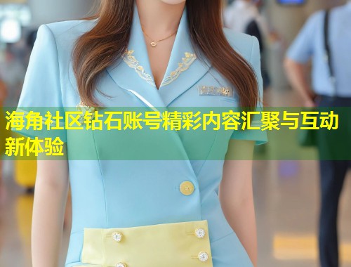海角社区钻石账号精彩内容汇聚与互动新体验