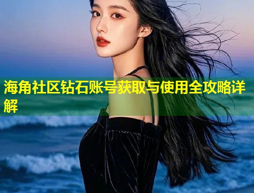 海角社区钻石账号获取与使用全攻略详解