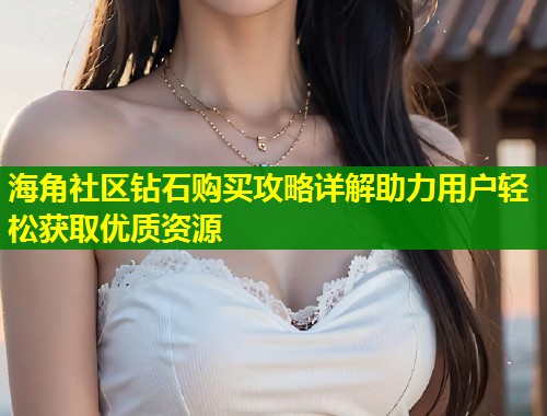 海角社区钻石购买攻略详解助力用户轻松获取优质资源