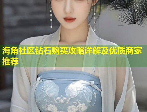 海角社区钻石购买攻略详解及优质商家推荐
