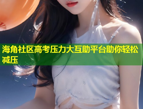 海角社区高考压力大互助平台助你轻松减压
