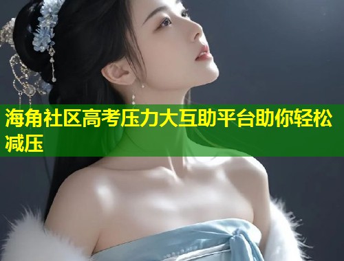 海角社区高考压力大互助平台助你轻松减压  第2张