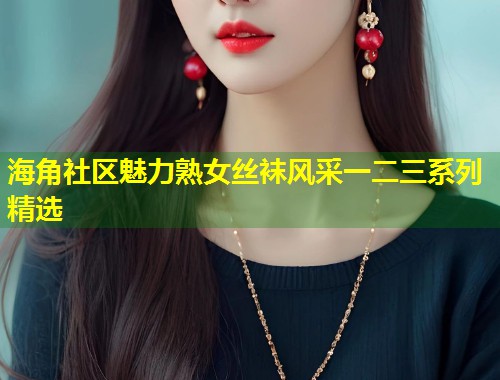 海角社区魅力熟女丝袜风采一二三系列精选