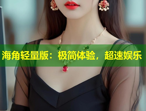 海角轻量版：极简体验，超速娱乐
