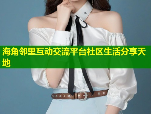 海角邻里互动交流平台社区生活分享天地