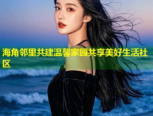 海角邻里共建温馨家园共享美好生活社区  第2张