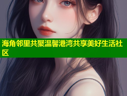 海角邻里共聚温馨港湾共享美好生活社区