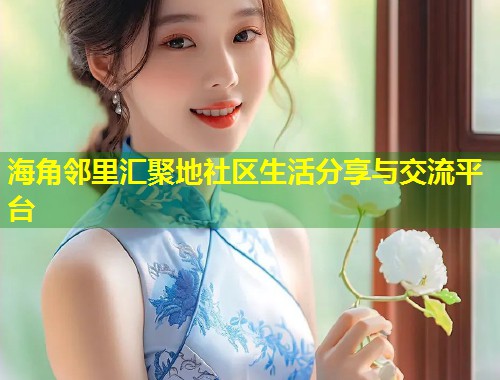 海角邻里汇聚地社区生活分享与交流平台  第2张