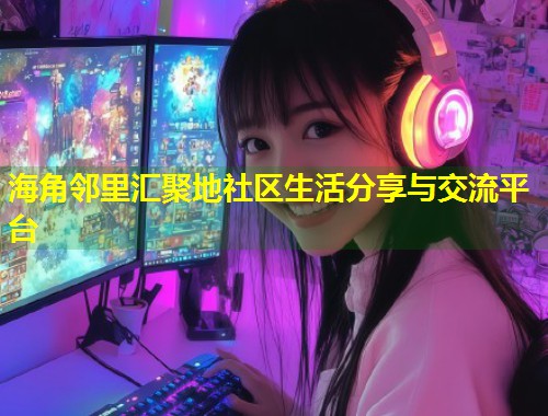 海角邻里汇聚地社区生活分享与交流平台