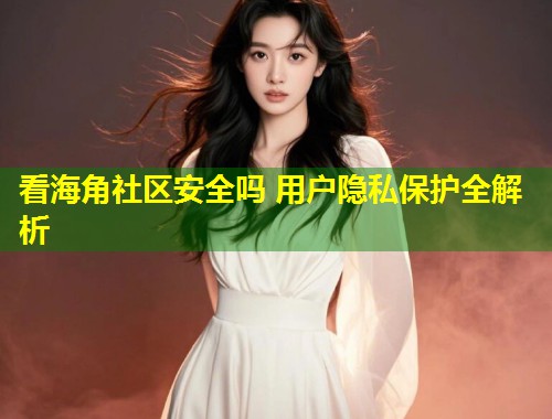 看海角社区安全吗 用户隐私保护全解析